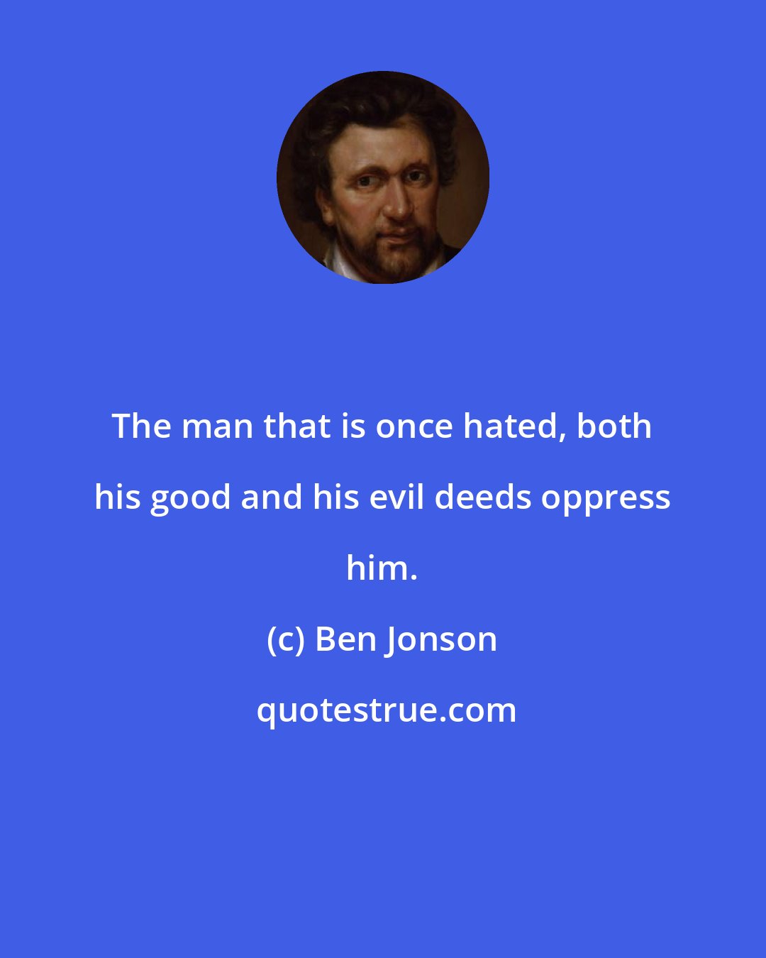 Ben Jonson: The man that is once hated, both his good and his evil deeds oppress him.