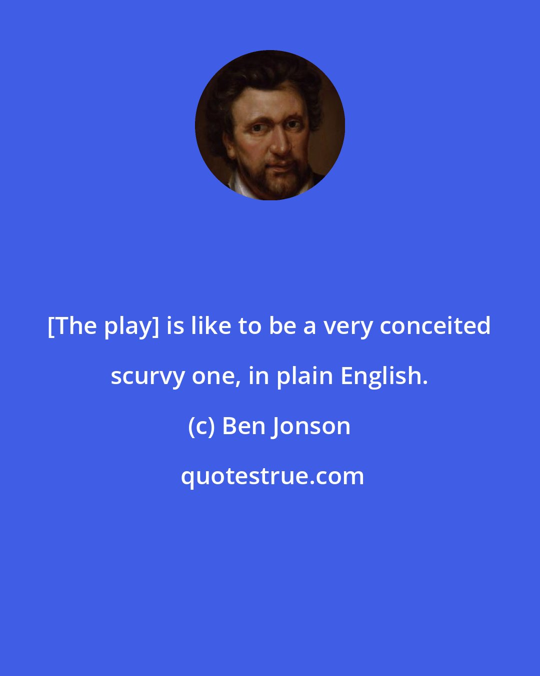 Ben Jonson: [The play] is like to be a very conceited scurvy one, in plain English.