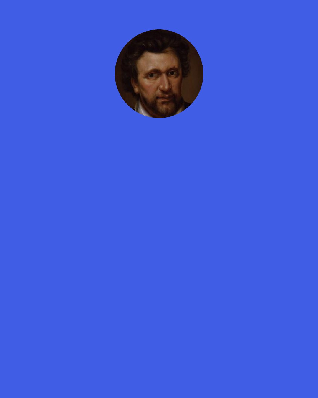 Ben Jonson: Though I am young, and cannot tell Either what Death or Love is well, Yet I have heard they both bear darts, And both do aim at human hearts. And then again, I have been told Love wounds with heat, as Death with cold; So that I fear they do but bring Extremes to touch, and mean one thing. As in a ruin we it call One thing to be blown up, or fall; Or to our end like way may have By a flash of lightning, or a wave; So Love’s inflamèd shaft or brand May kill as soon as Death’s cold hand; Except Love’s fires the virtue have To fight the frost out of the grave.