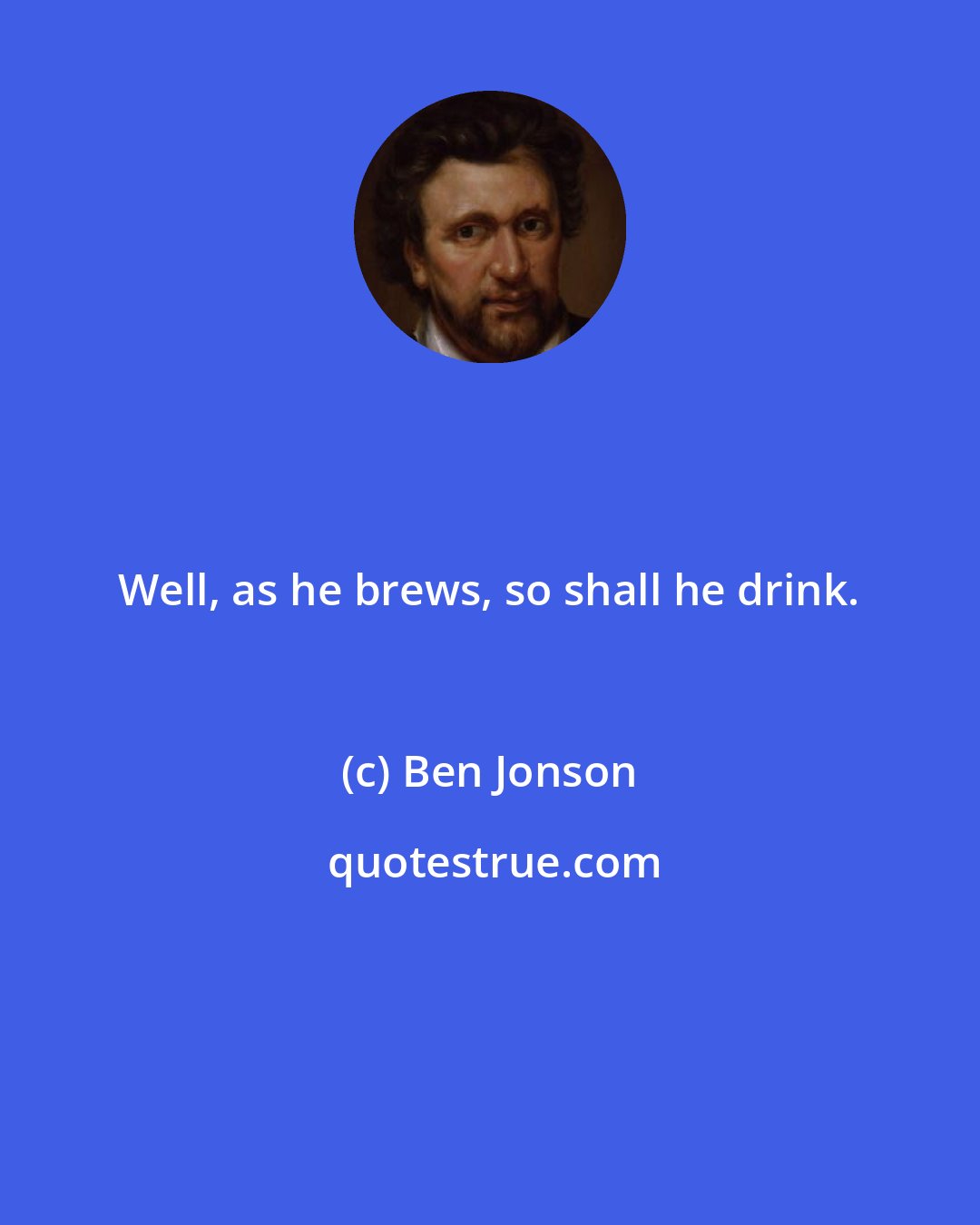 Ben Jonson: Well, as he brews, so shall he drink.