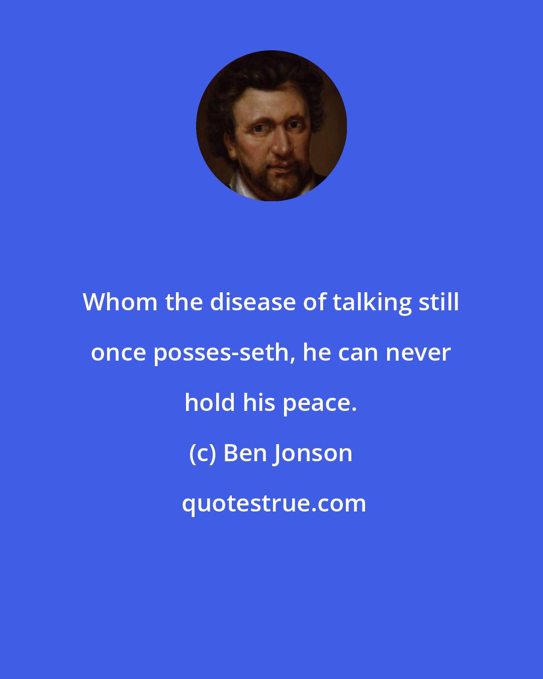 Ben Jonson: Whom the disease of talking still once posses-seth, he can never hold his peace.