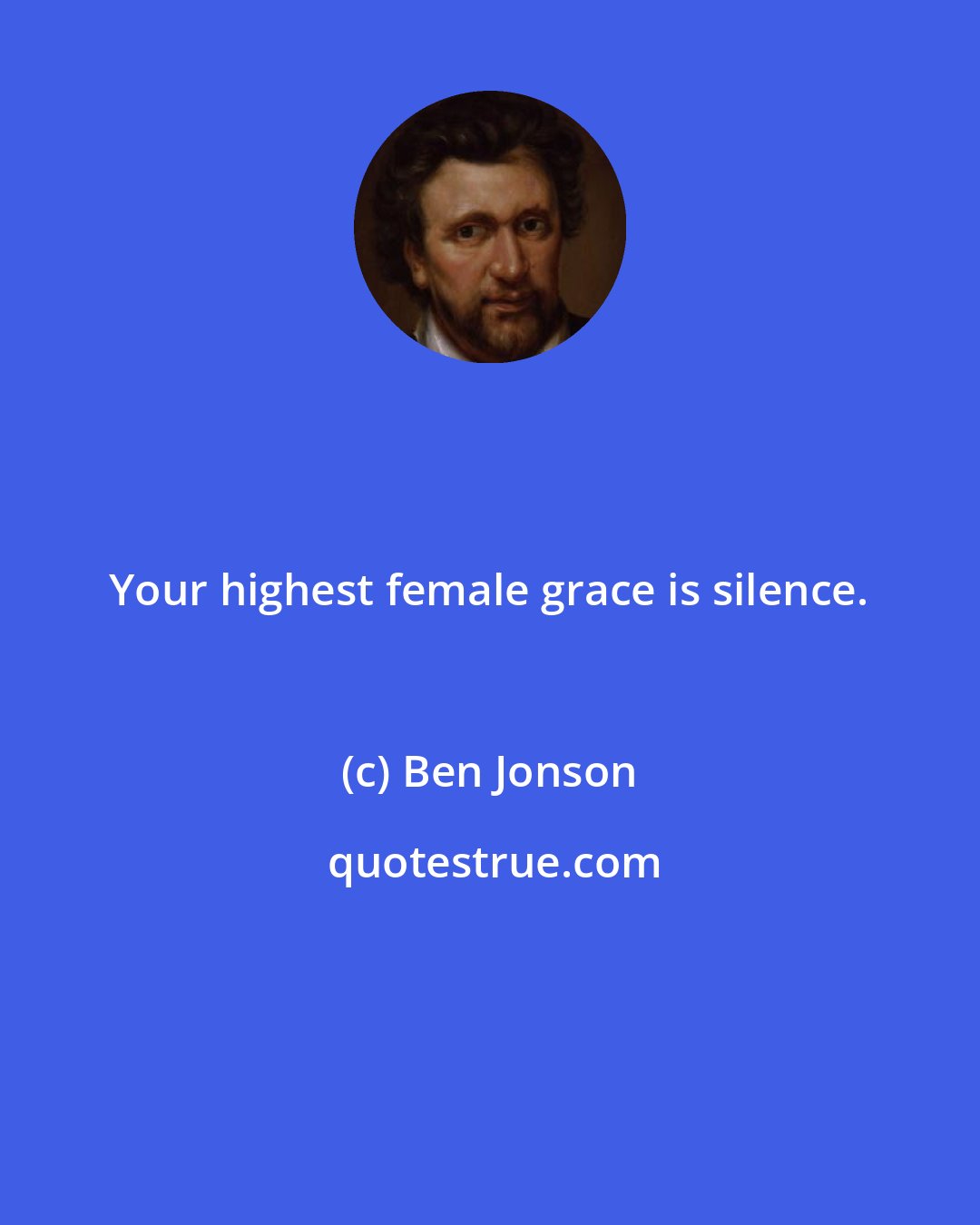 Ben Jonson: Your highest female grace is silence.