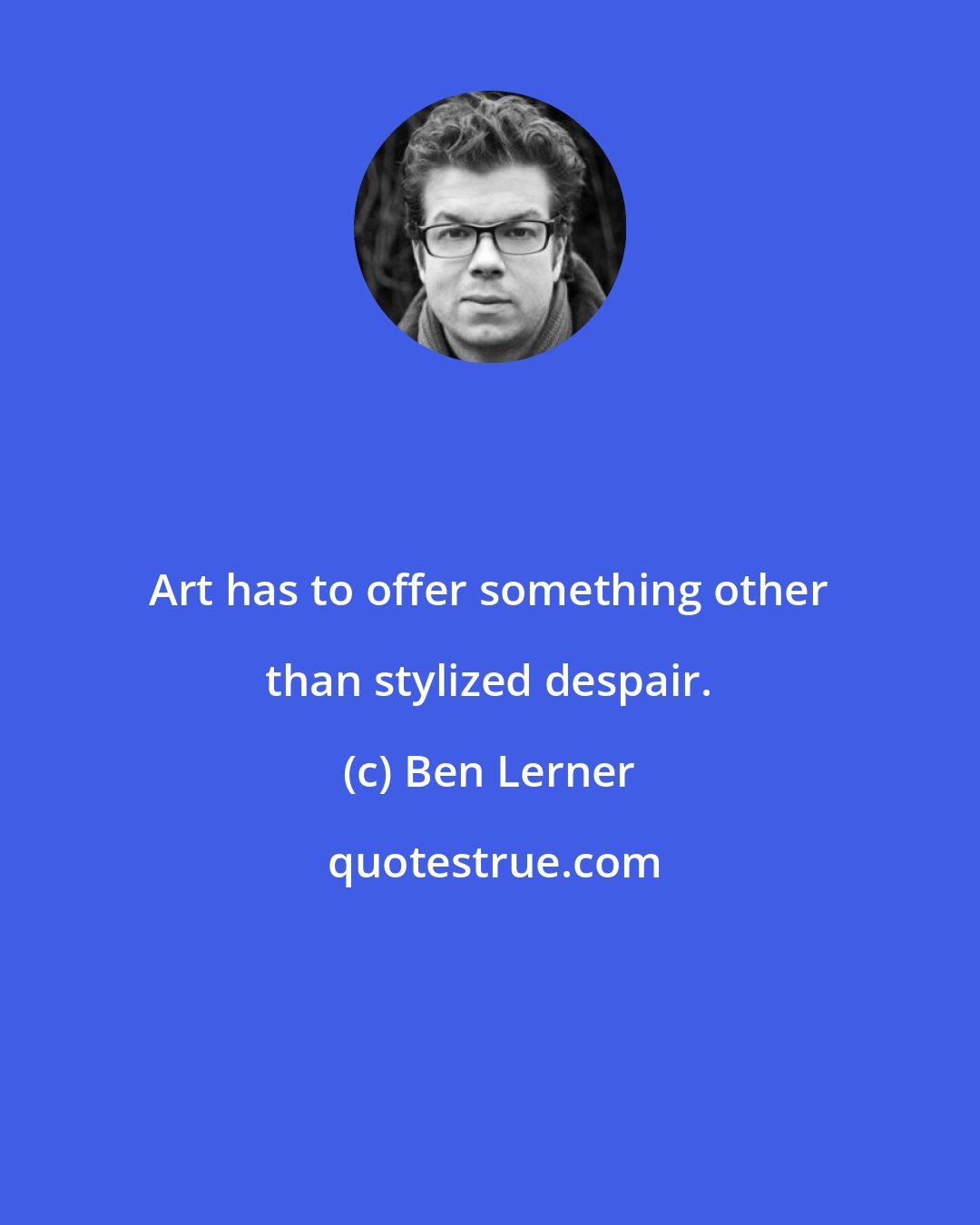 Ben Lerner: Art has to offer something other than stylized despair.