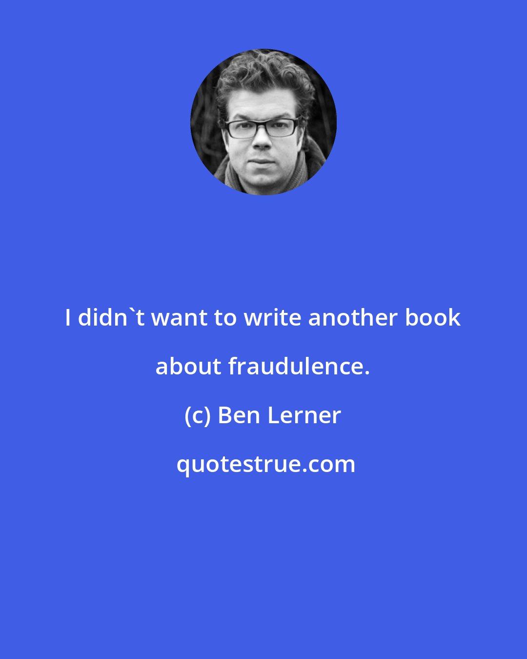 Ben Lerner: I didn't want to write another book about fraudulence.