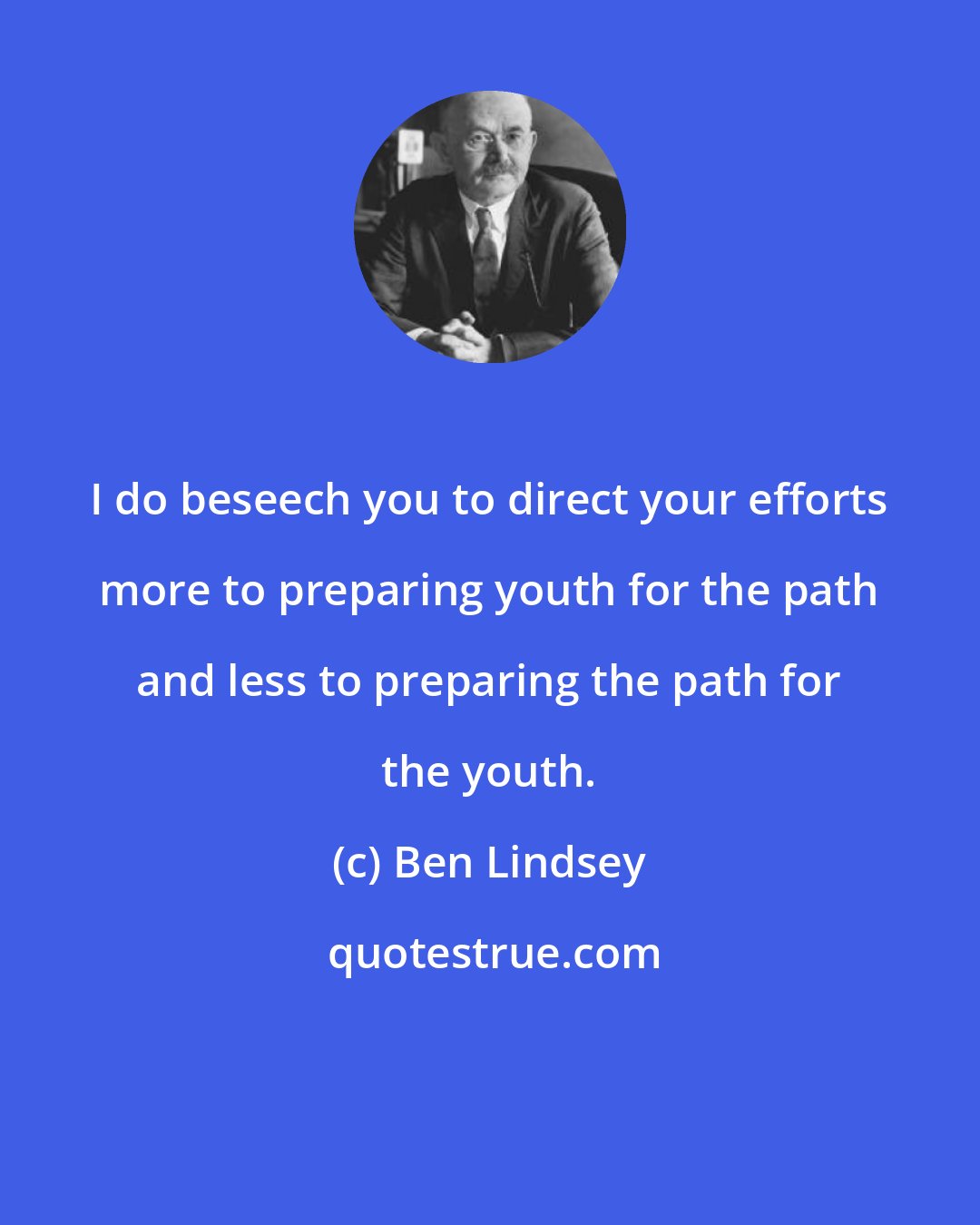 Ben Lindsey: I do beseech you to direct your efforts more to preparing youth for the path and less to preparing the path for the youth.