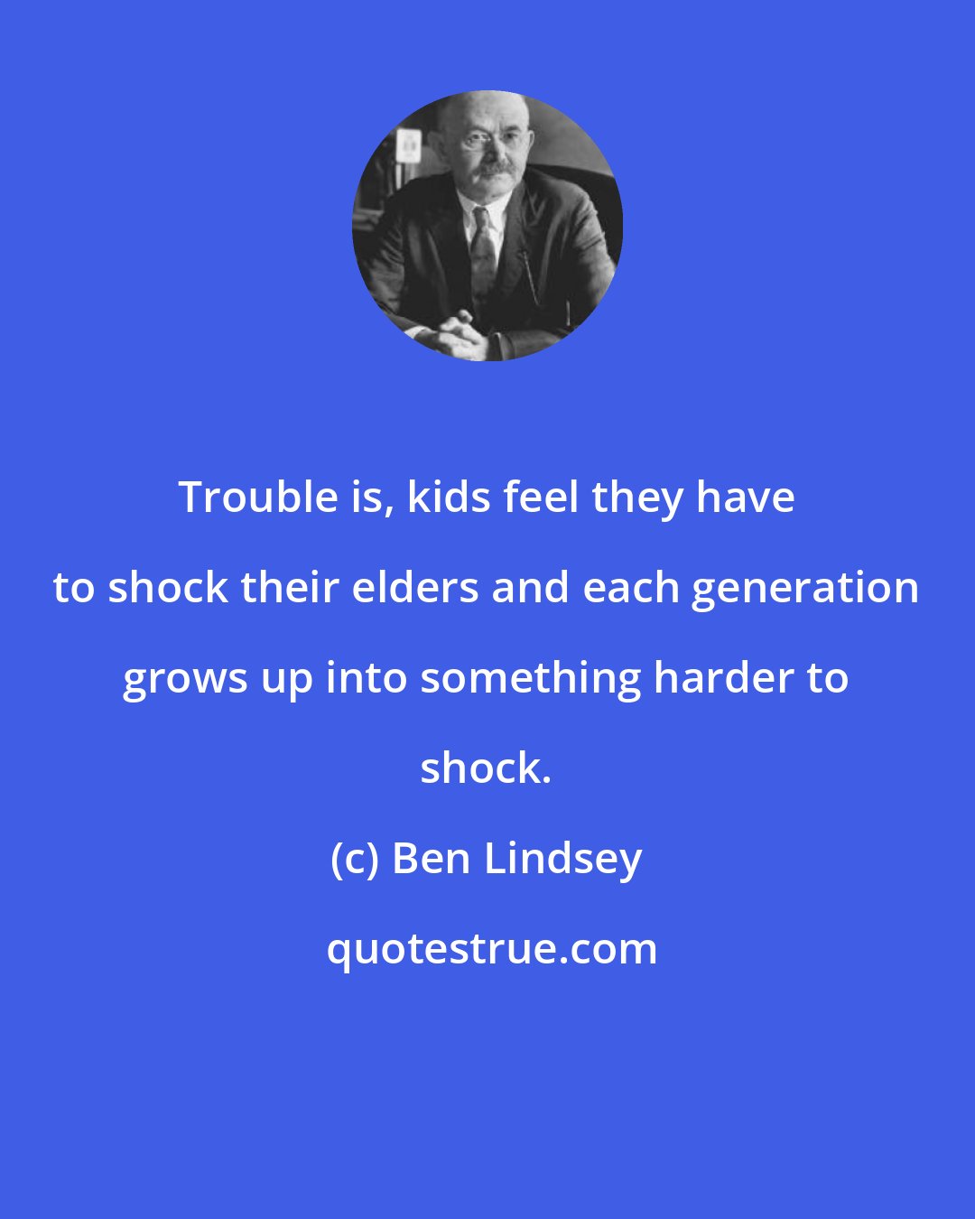 Ben Lindsey: Trouble is, kids feel they have to shock their elders and each generation grows up into something harder to shock.