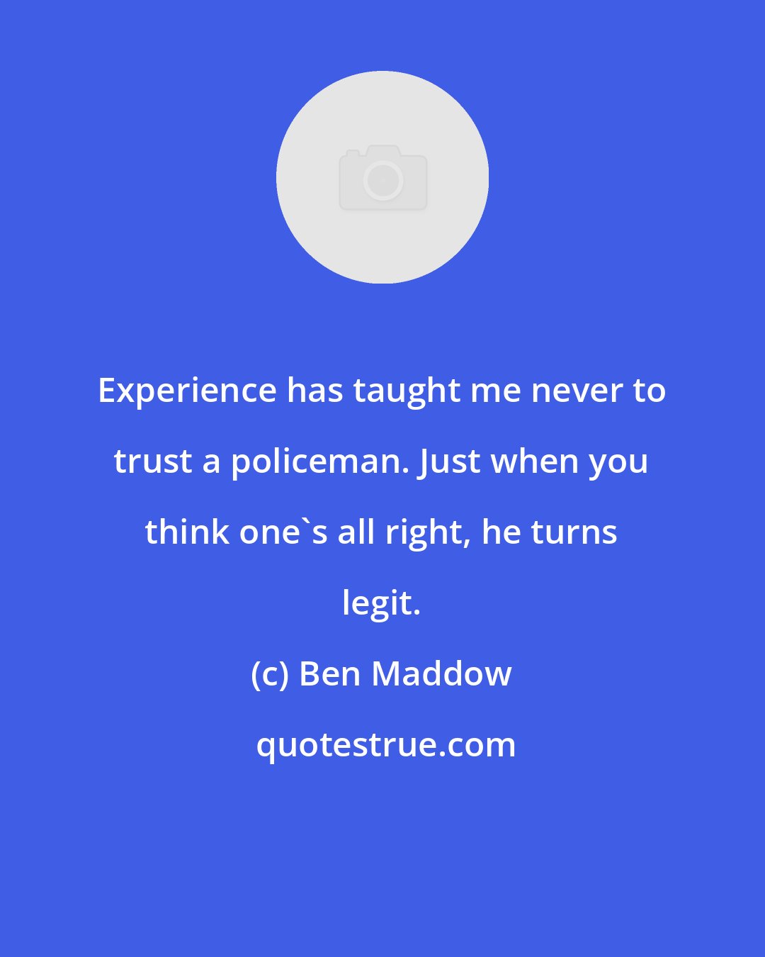 Ben Maddow: Experience has taught me never to trust a policeman. Just when you think one's all right, he turns legit.