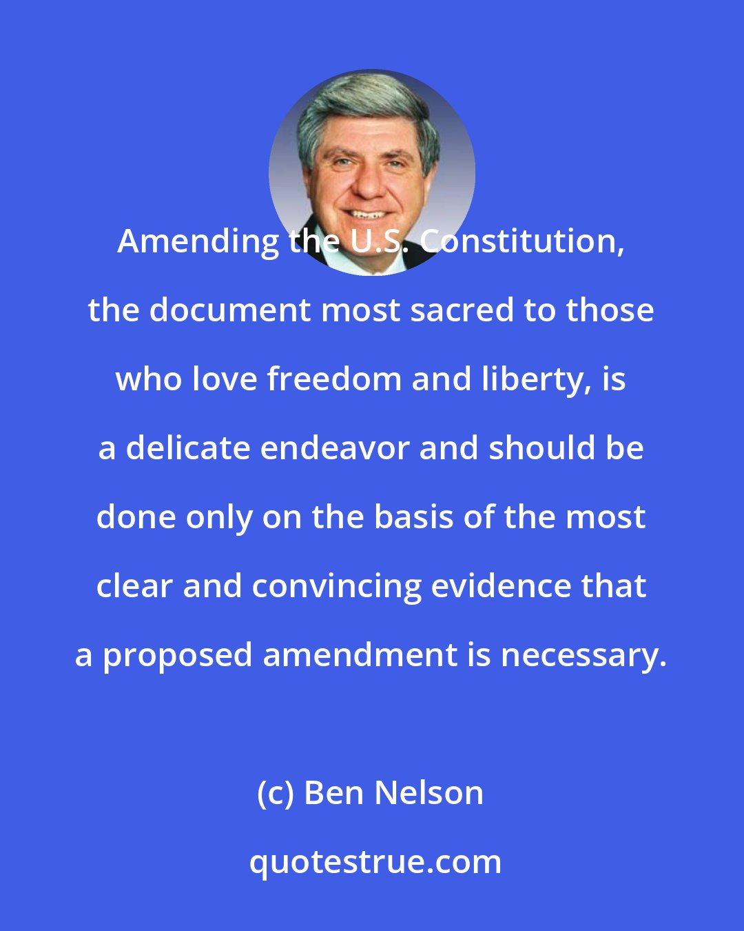 Ben Nelson: Amending the U.S. Constitution, the document most sacred to those who love freedom and liberty, is a delicate endeavor and should be done only on the basis of the most clear and convincing evidence that a proposed amendment is necessary.