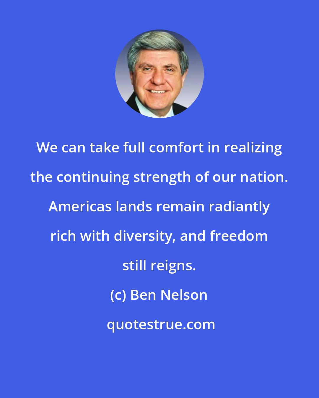 Ben Nelson: We can take full comfort in realizing the continuing strength of our nation. Americas lands remain radiantly rich with diversity, and freedom still reigns.