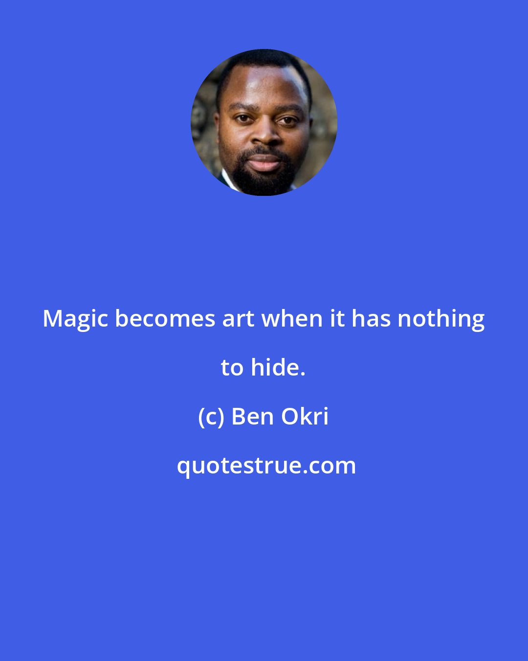 Ben Okri: Magic becomes art when it has nothing to hide.
