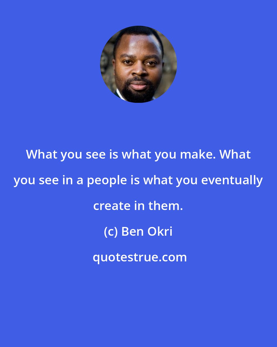 Ben Okri: What you see is what you make. What you see in a people is what you eventually create in them.