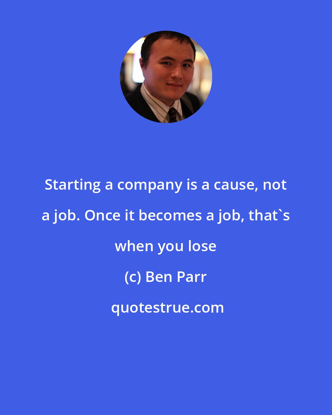 Ben Parr: Starting a company is a cause, not a job. Once it becomes a job, that's when you lose