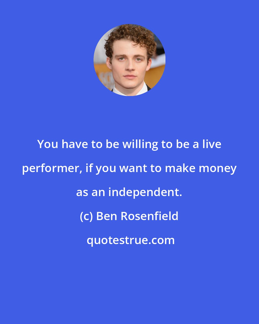 Ben Rosenfield: You have to be willing to be a live performer, if you want to make money as an independent.