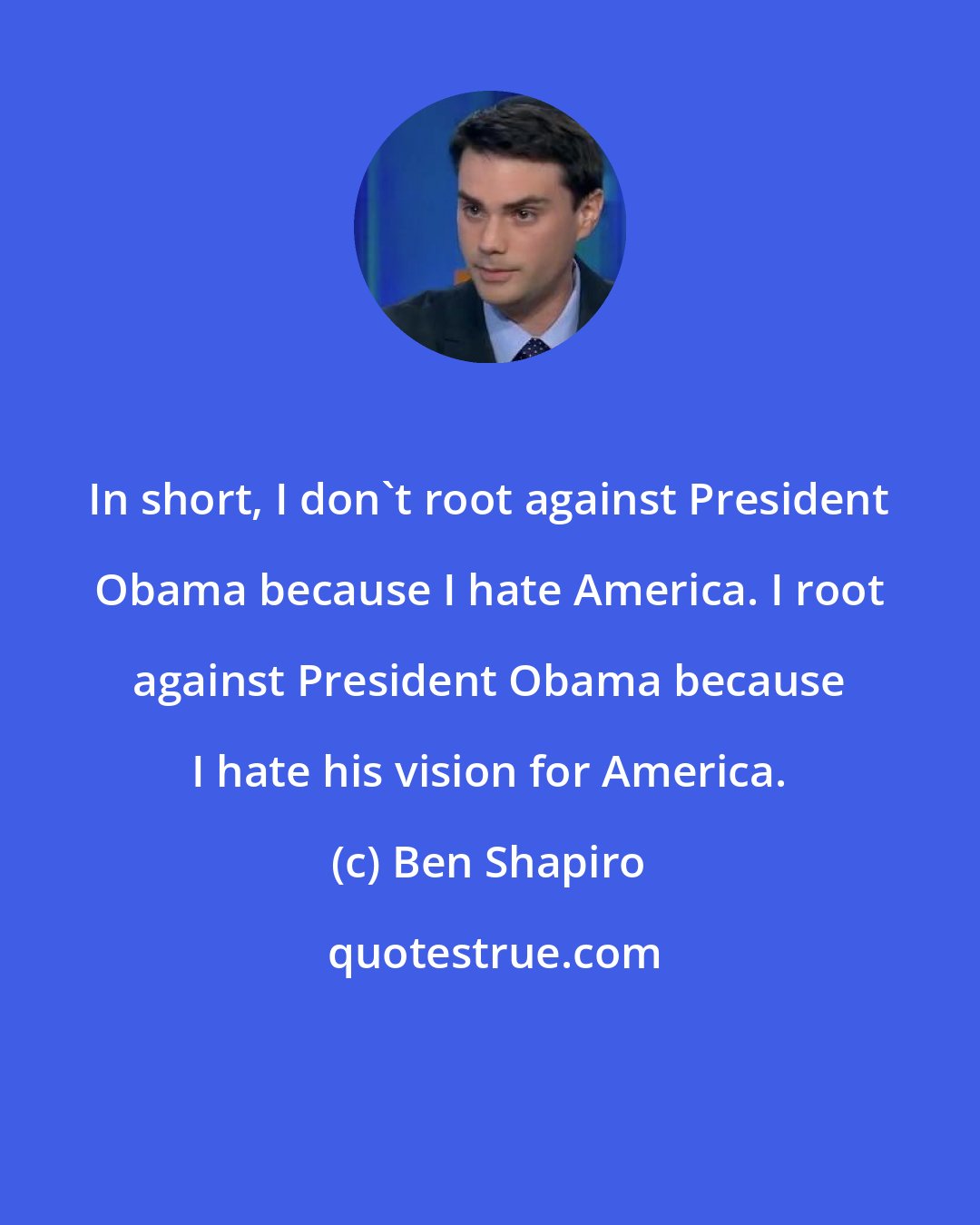 Ben Shapiro: In short, I don't root against President Obama because I hate America. I root against President Obama because I hate his vision for America.