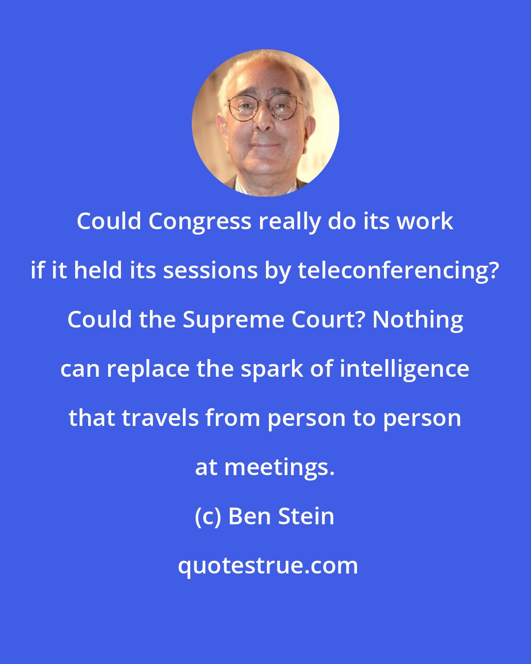 Ben Stein: Could Congress really do its work if it held its sessions by teleconferencing? Could the Supreme Court? Nothing can replace the spark of intelligence that travels from person to person at meetings.