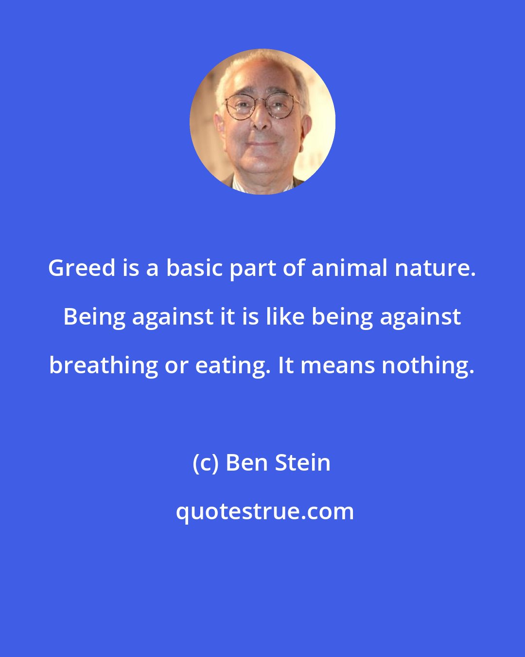 Ben Stein: Greed is a basic part of animal nature. Being against it is like being against breathing or eating. It means nothing.