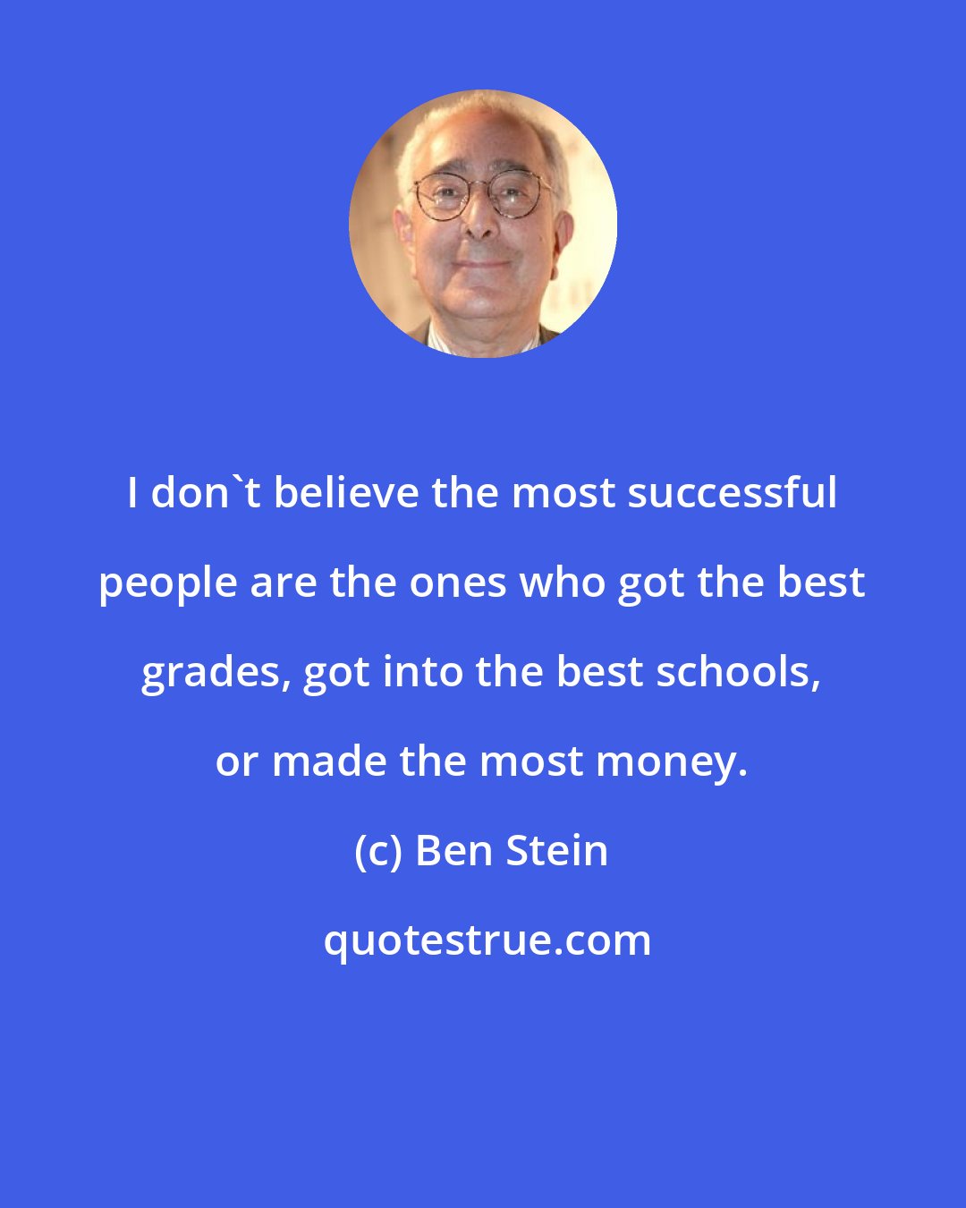 Ben Stein: I don't believe the most successful people are the ones who got the best grades, got into the best schools, or made the most money.