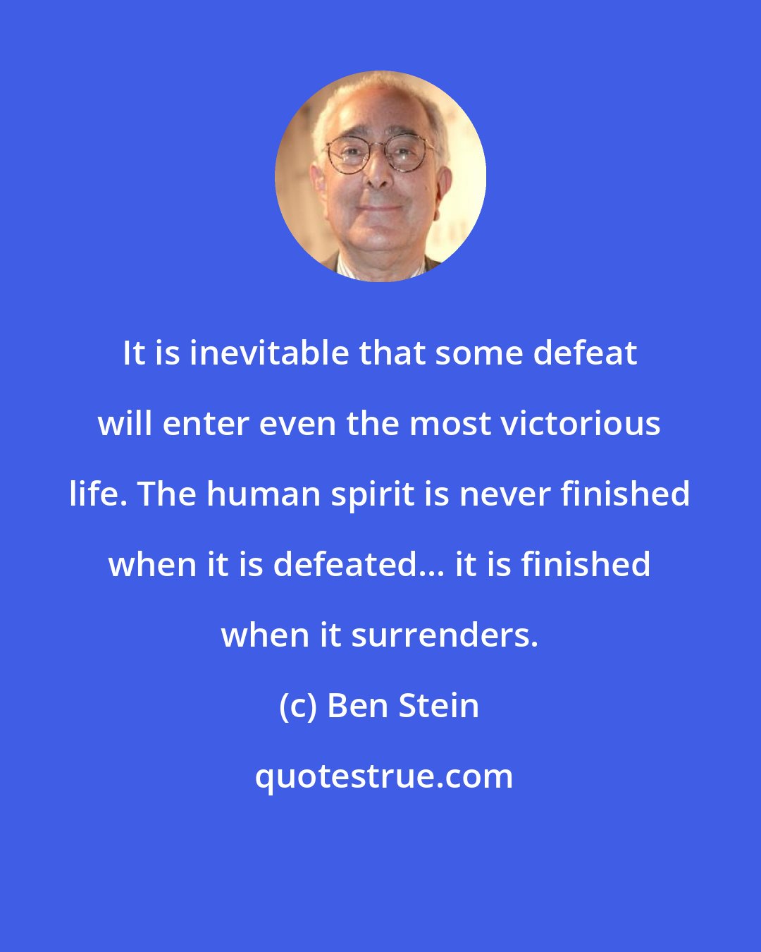 Ben Stein: It is inevitable that some defeat will enter even the most victorious life. The human spirit is never finished when it is defeated... it is finished when it surrenders.