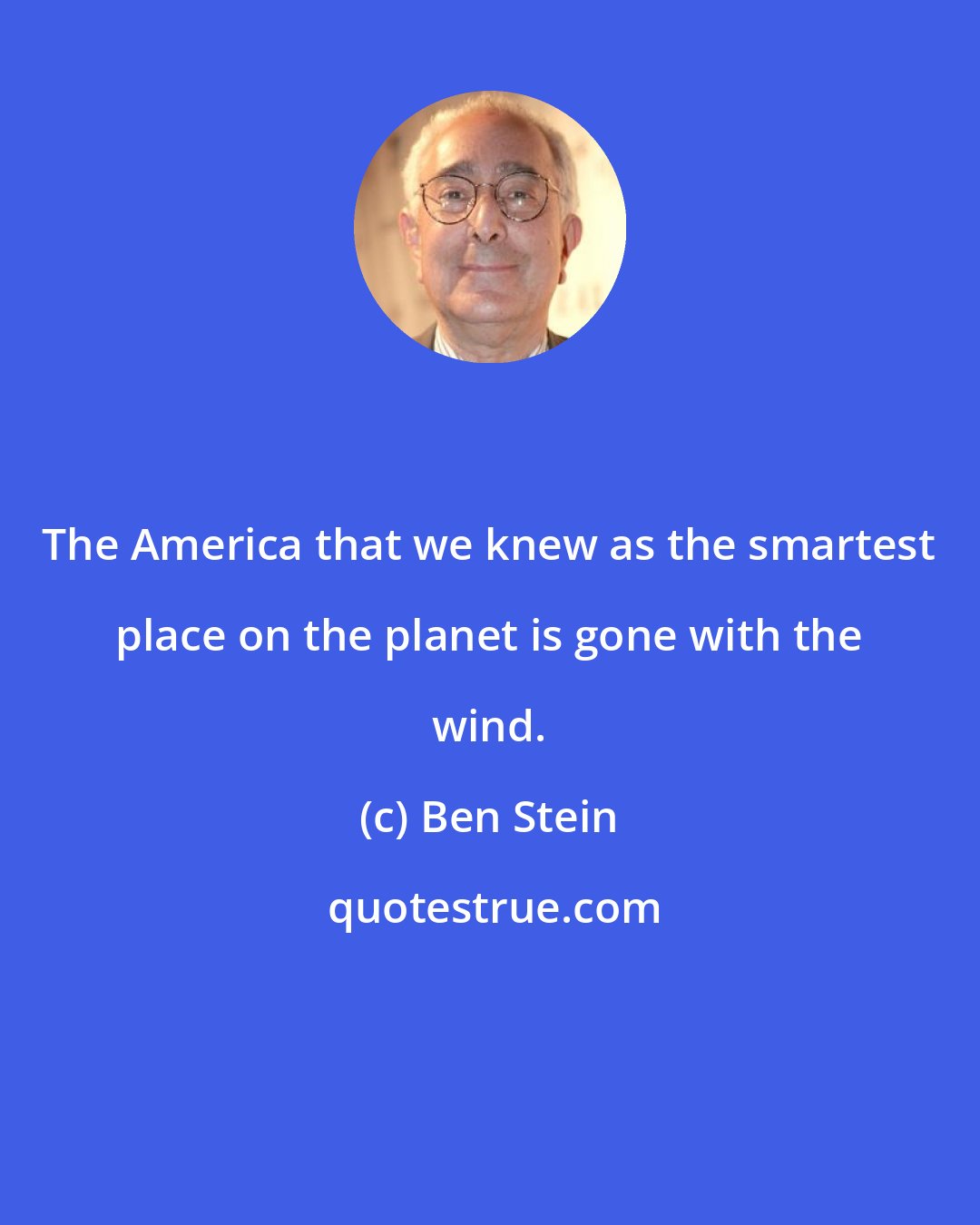 Ben Stein: The America that we knew as the smartest place on the planet is gone with the wind.