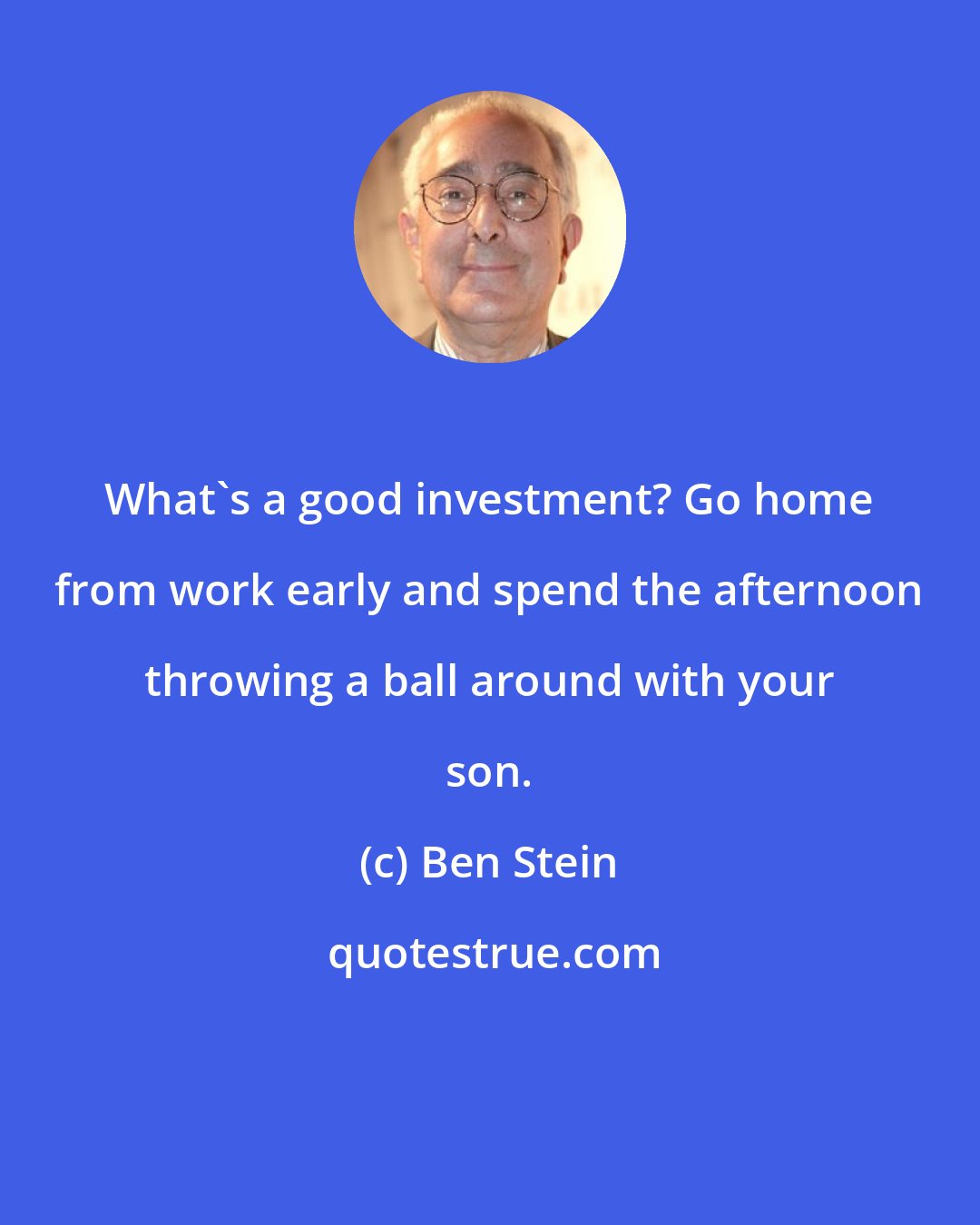 Ben Stein: What's a good investment? Go home from work early and spend the afternoon throwing a ball around with your son.
