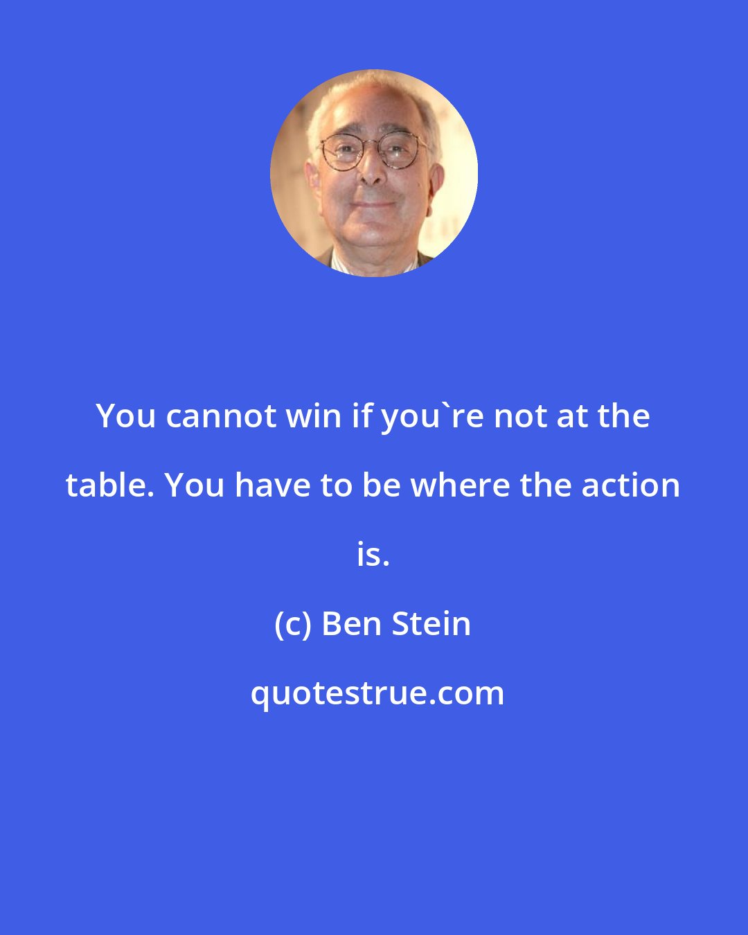 Ben Stein: You cannot win if you're not at the table. You have to be where the action is.