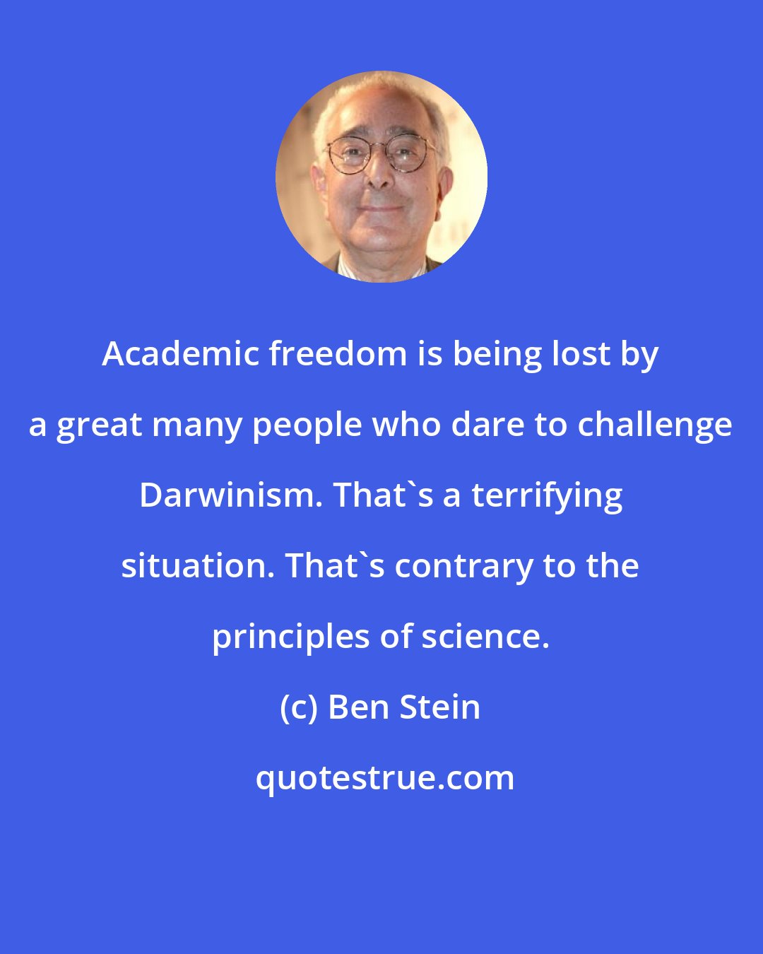 Ben Stein: Academic freedom is being lost by a great many people who dare to challenge Darwinism. That's a terrifying situation. That's contrary to the principles of science.