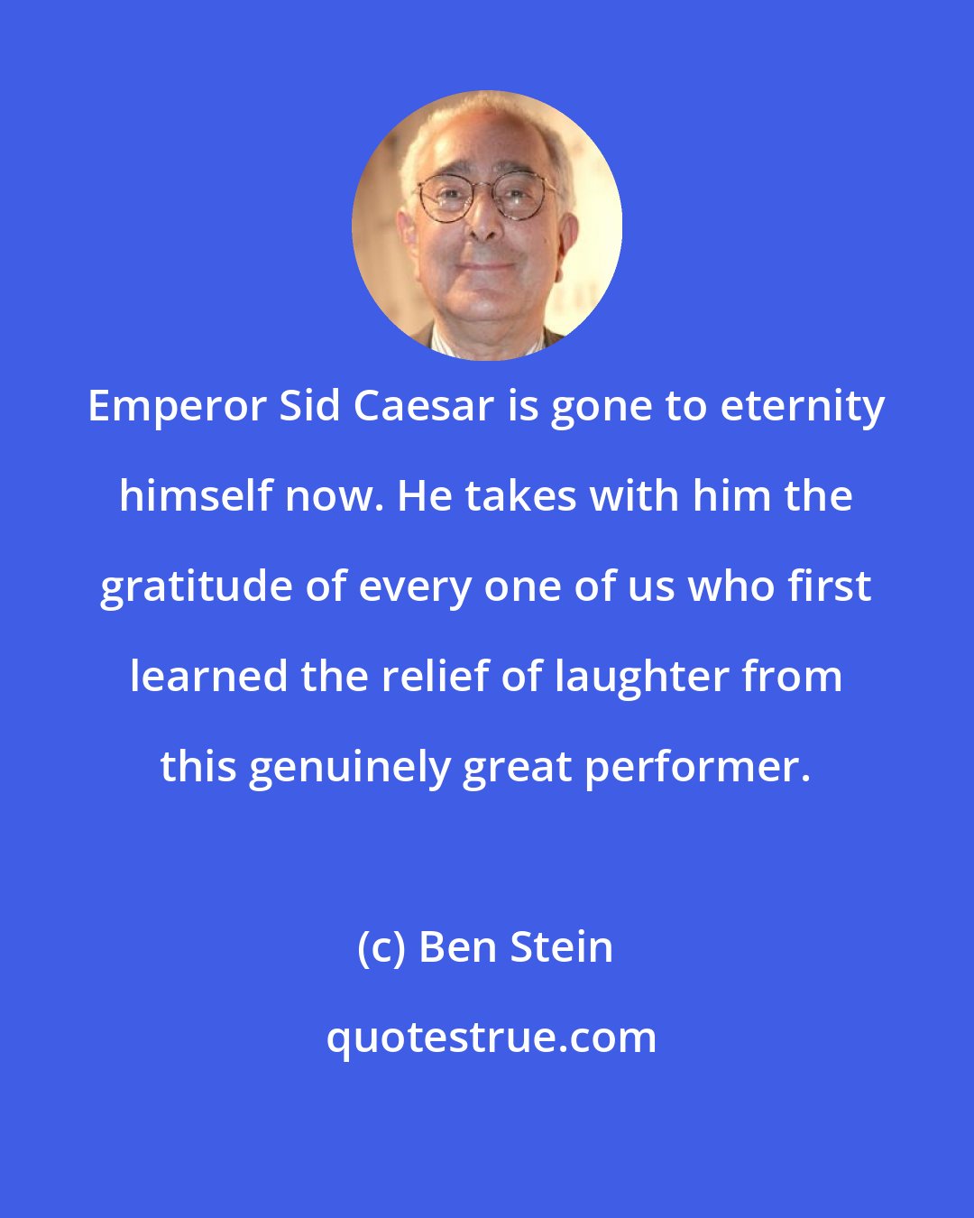 Ben Stein: Emperor Sid Caesar is gone to eternity himself now. He takes with him the gratitude of every one of us who first learned the relief of laughter from this genuinely great performer.