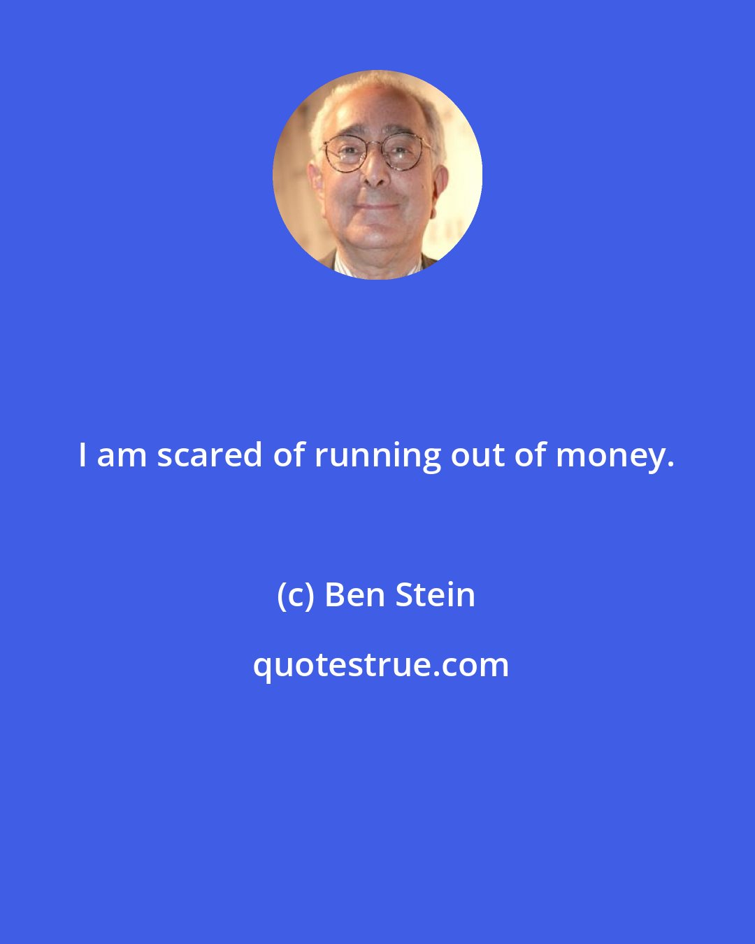 Ben Stein: I am scared of running out of money.