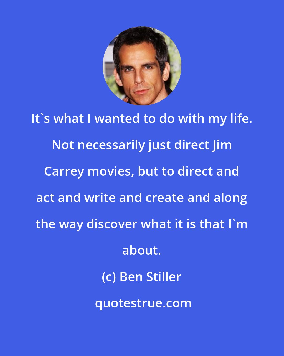 Ben Stiller: It's what I wanted to do with my life. Not necessarily just direct Jim Carrey movies, but to direct and act and write and create and along the way discover what it is that I'm about.