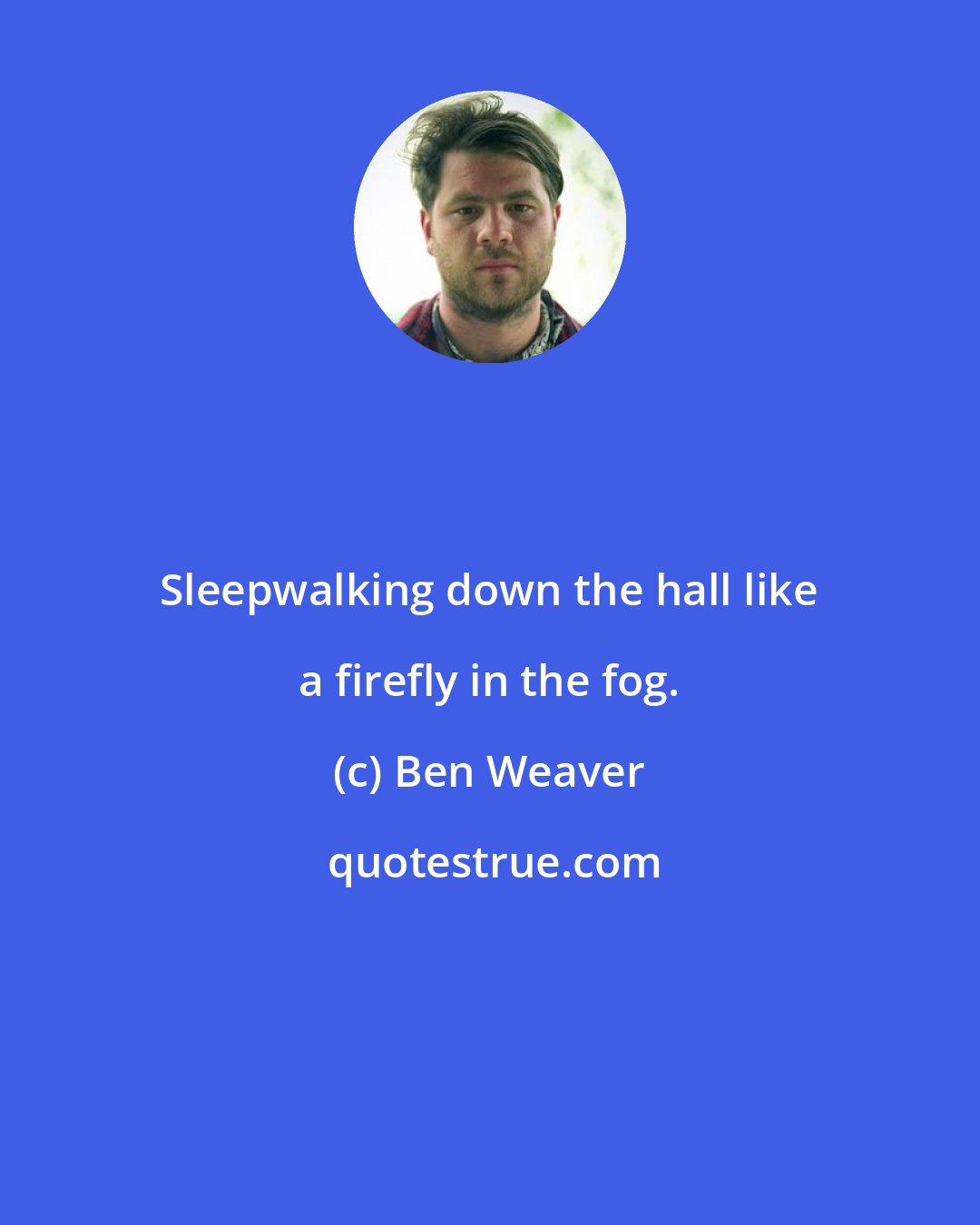 Ben Weaver: Sleepwalking down the hall like a firefly in the fog.