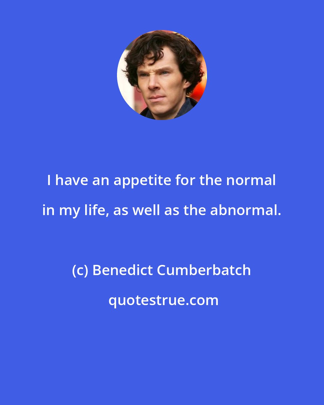 Benedict Cumberbatch: I have an appetite for the normal in my life, as well as the abnormal.
