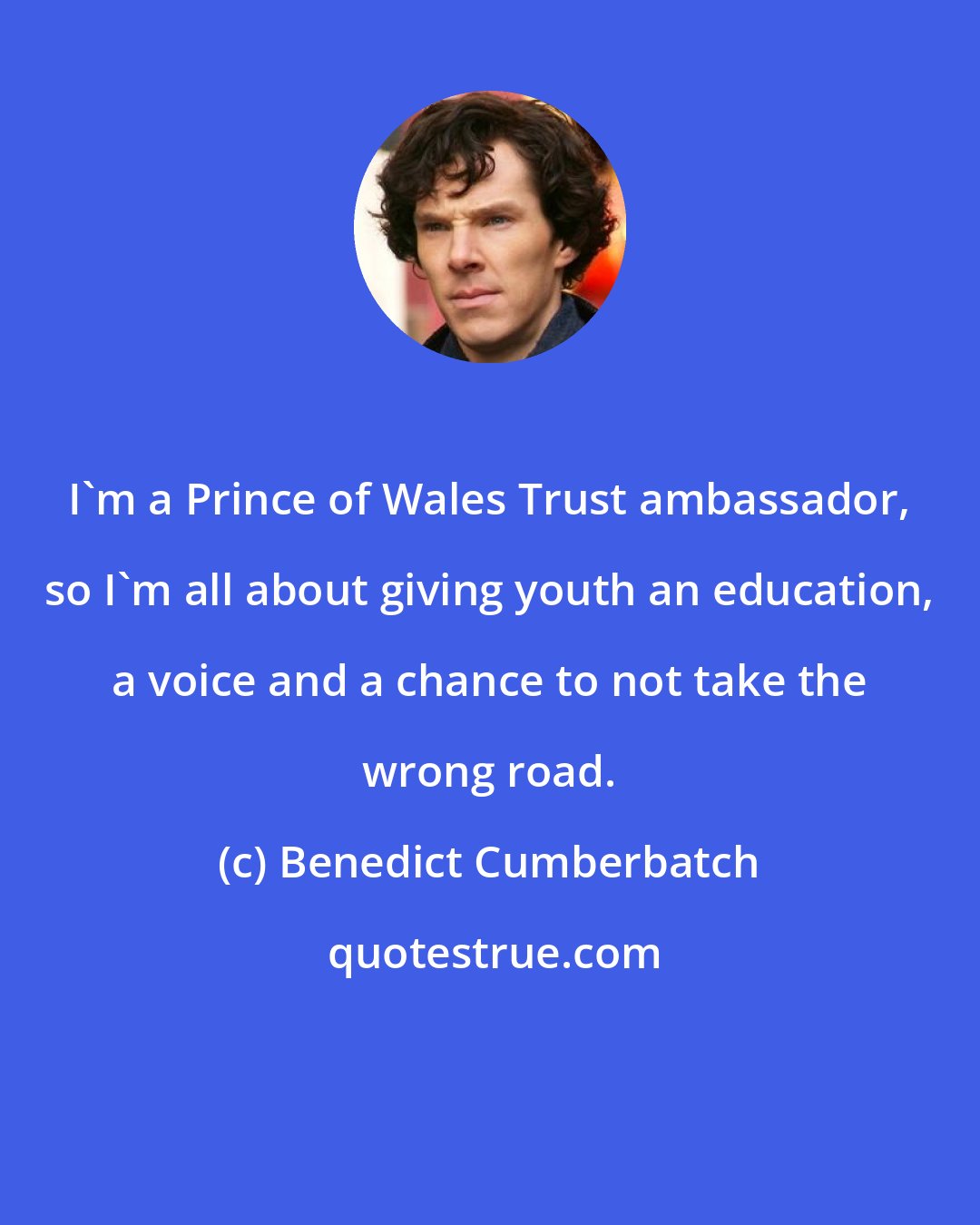 Benedict Cumberbatch: I'm a Prince of Wales Trust ambassador, so I'm all about giving youth an education, a voice and a chance to not take the wrong road.