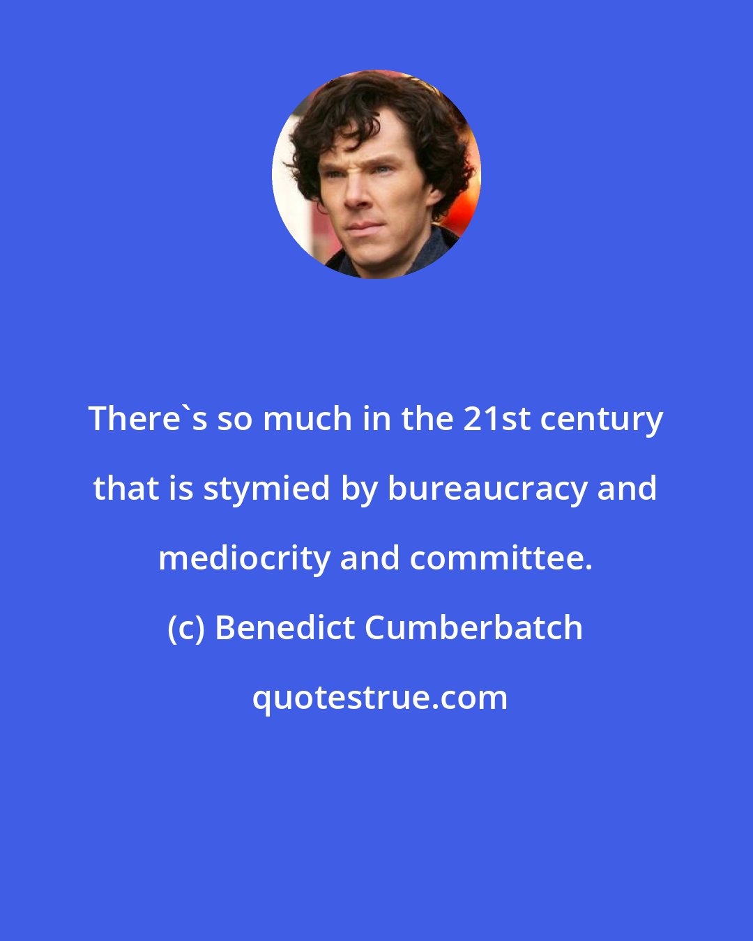 Benedict Cumberbatch: There's so much in the 21st century that is stymied by bureaucracy and mediocrity and committee.