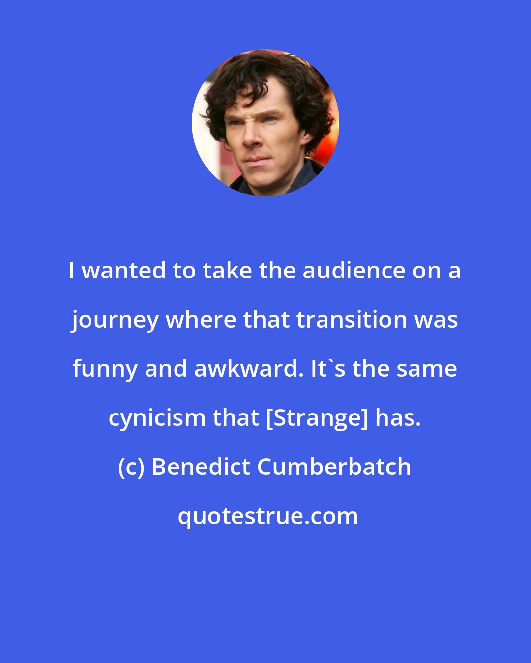 Benedict Cumberbatch: I wanted to take the audience on a journey where that transition was funny and awkward. It's the same cynicism that [Strange] has.