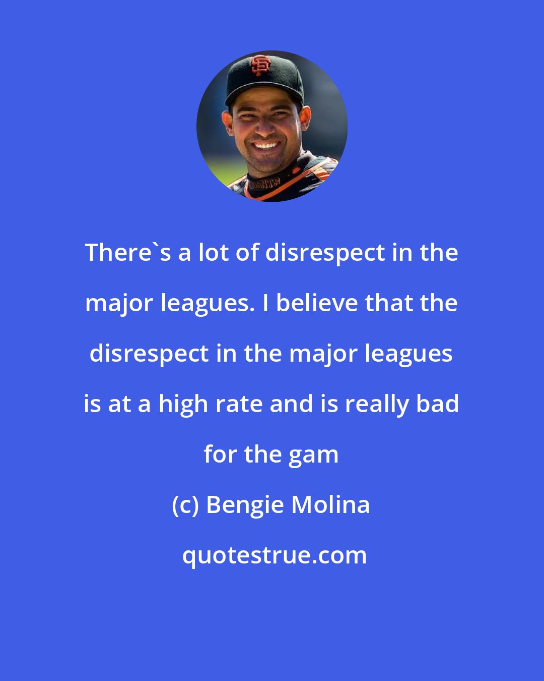 Bengie Molina: There's a lot of disrespect in the major leagues. I believe that the disrespect in the major leagues is at a high rate and is really bad for the gam