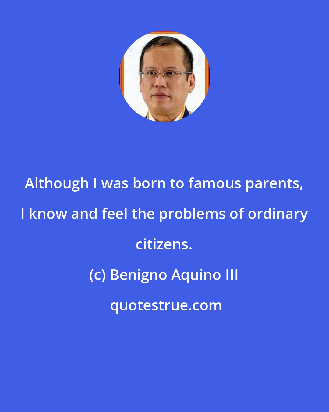 Benigno Aquino III: Although I was born to famous parents, I know and feel the problems of ordinary citizens.