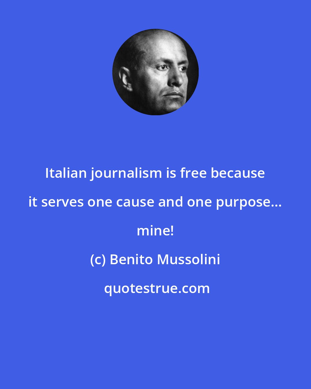 Benito Mussolini: Italian journalism is free because it serves one cause and one purpose... mine!