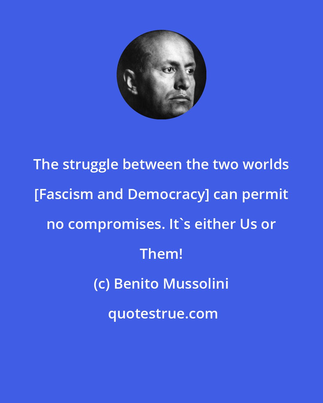 Benito Mussolini: The struggle between the two worlds [Fascism and Democracy] can permit no compromises. It's either Us or Them!