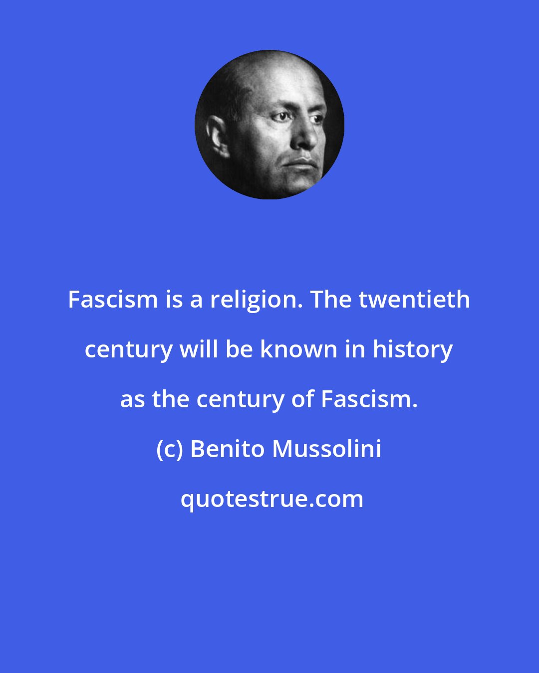 Benito Mussolini: Fascism is a religion. The twentieth century will be known in history as the century of Fascism.