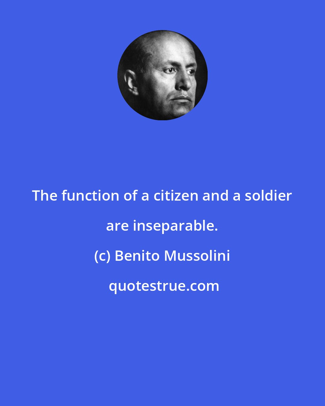Benito Mussolini: The function of a citizen and a soldier are inseparable.