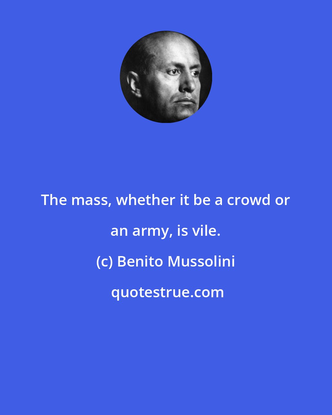 Benito Mussolini: The mass, whether it be a crowd or an army, is vile.