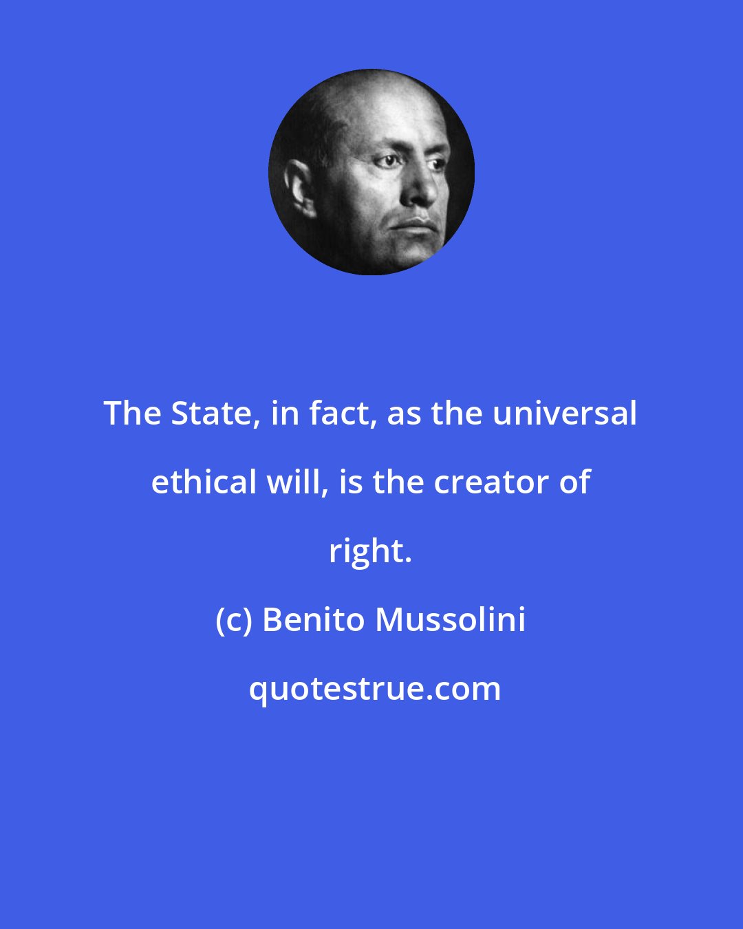 Benito Mussolini: The State, in fact, as the universal ethical will, is the creator of right.