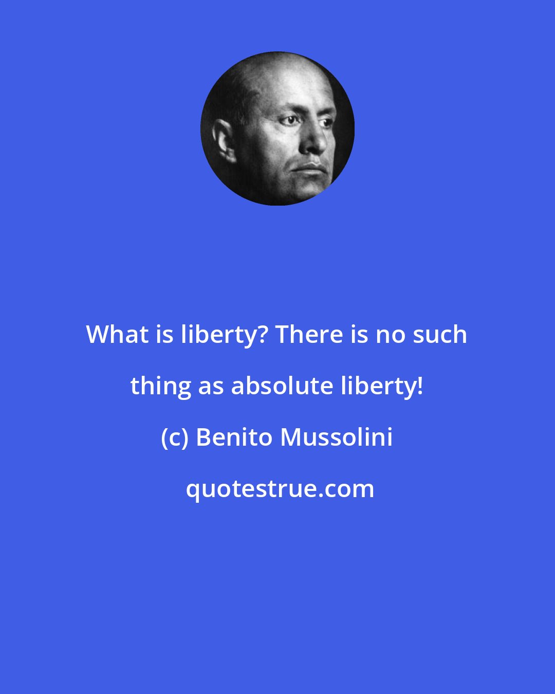 Benito Mussolini: What is liberty? There is no such thing as absolute liberty!