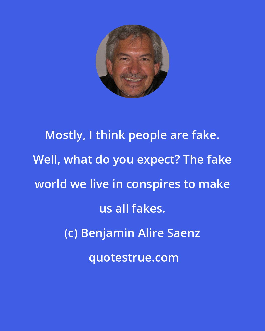 Benjamin Alire Saenz: Mostly, I think people are fake. Well, what do you expect? The fake world we live in conspires to make us all fakes.