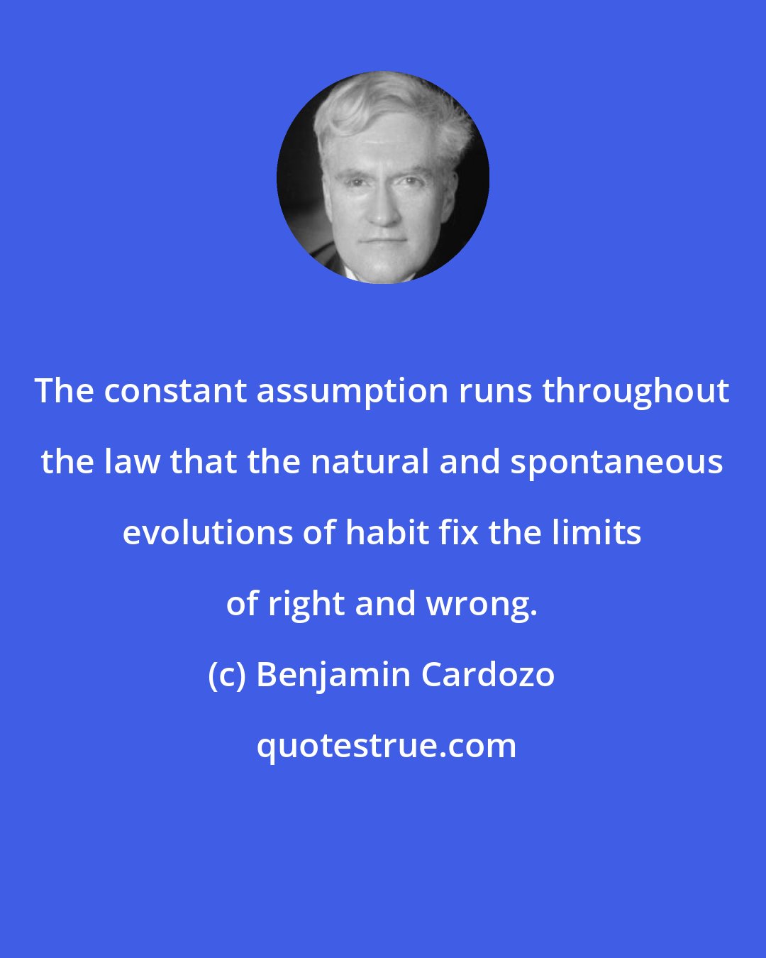 Benjamin Cardozo: The constant assumption runs throughout the law that the natural and spontaneous evolutions of habit fix the limits of right and wrong.