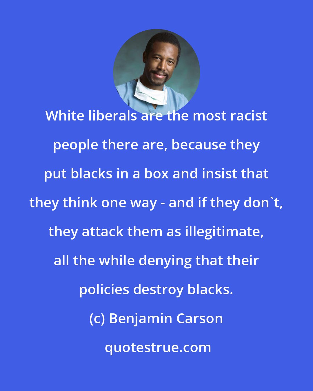 Benjamin Carson: White liberals are the most racist people there are, because they put blacks in a box and insist that they think one way - and if they don't, they attack them as illegitimate, all the while denying that their policies destroy blacks.