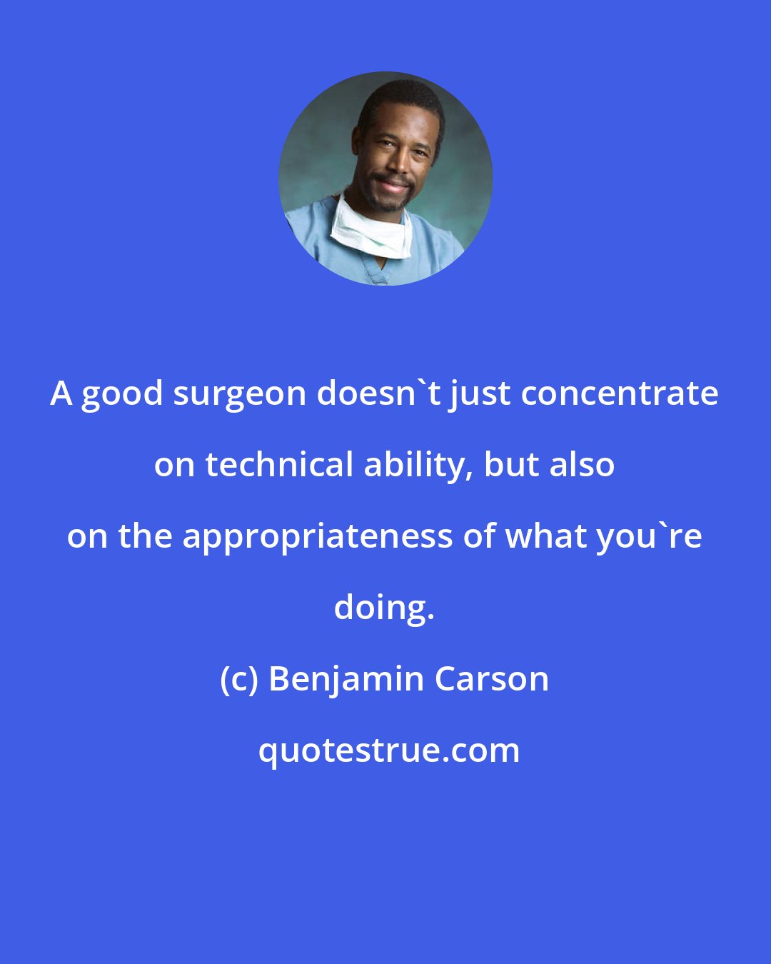 Benjamin Carson: A good surgeon doesn't just concentrate on technical ability, but also on the appropriateness of what you're doing.