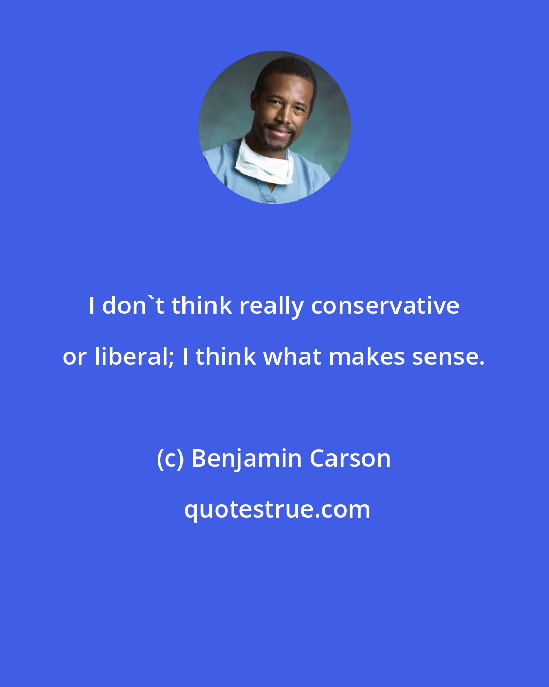 Benjamin Carson: I don't think really conservative or liberal; I think what makes sense.