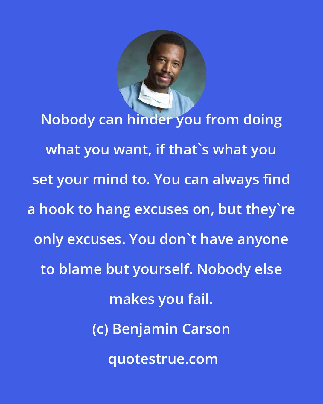 Benjamin Carson: Nobody can hinder you from doing what you want, if that's what you set your mind to. You can always find a hook to hang excuses on, but they're only excuses. You don't have anyone to blame but yourself. Nobody else makes you fail.