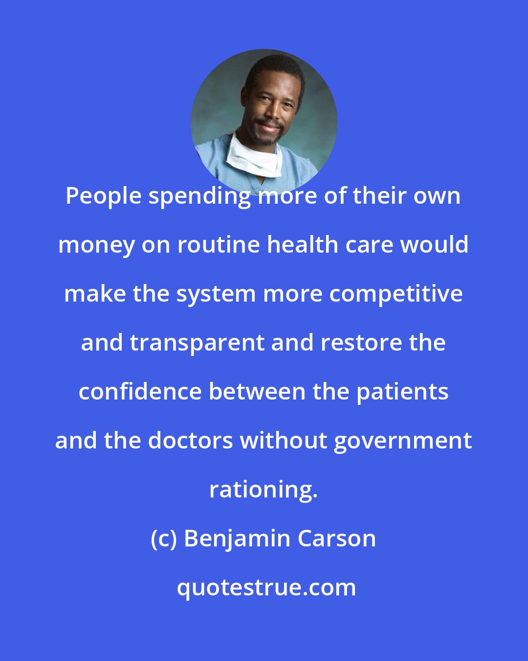 Benjamin Carson: People spending more of their own money on routine health care would make the system more competitive and transparent and restore the confidence between the patients and the doctors without government rationing.